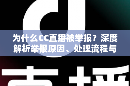 为什么CC直播被举报？深度解析举报原因、处理流程与用户应对指南