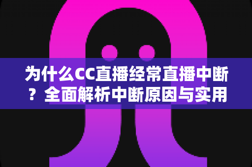 为什么CC直播经常直播中断?全面解析中断原因与实用解决方案指南 为什么CC直播经常直播中断?全面解析中断原因与实用解决方案指南