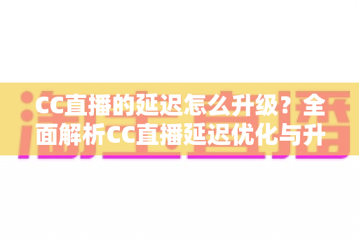 CC直播的延迟怎么升级?全面解析CC直播延迟优化与升级的实用方法 CC直播的延迟怎么升级?全面解析CC直播延迟优化与升级的实用方法