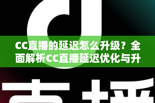 CC直播的延迟怎么升级?全面解析CC直播延迟优化与升级的实用方法 CC直播的延迟怎么升级?全面解析CC直播延迟优化与升级的实用方法