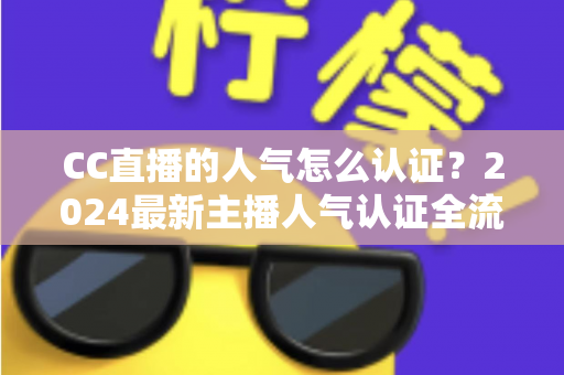 CC直播的人气怎么认证?2024最新主播人气认证全流程攻略与快速过审技巧 CC直播的人气怎么认证?2024最新主播人气认证全流程攻略与快速过审技巧