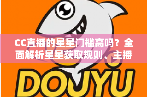 CC直播的星星门槛高吗？全面解析星星获取规则、主播成长路径与快速进阶指南