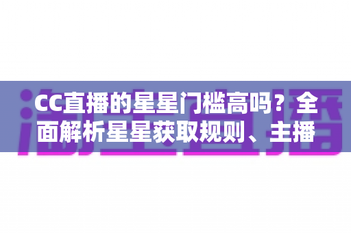 CC直播的星星门槛高吗？全面解析星星获取规则、主播成长路径与快速进阶指南