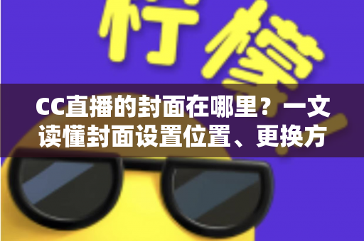 CC直播的封面在哪里？一文读懂封面设置位置、更换方法与优化技巧全攻略