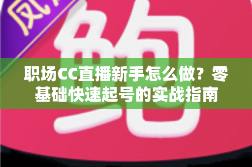 职场CC直播新手怎么做?零基础快速起号的实战指南 职场CC直播新手怎么做?零基础快速起号的实战指南