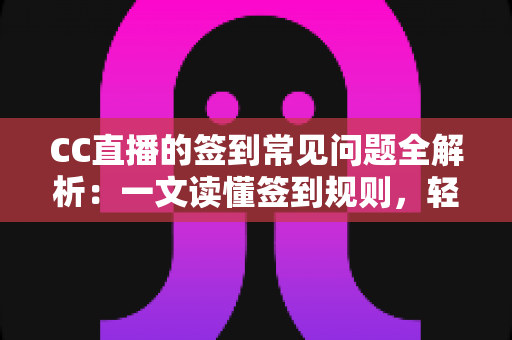 CC直播的签到常见问题全解析:一文读懂签到规则,轻松领取每日专属福利 CC直播的签到常见问题全解析:一文读懂签到规则,轻松领取每日专属福利