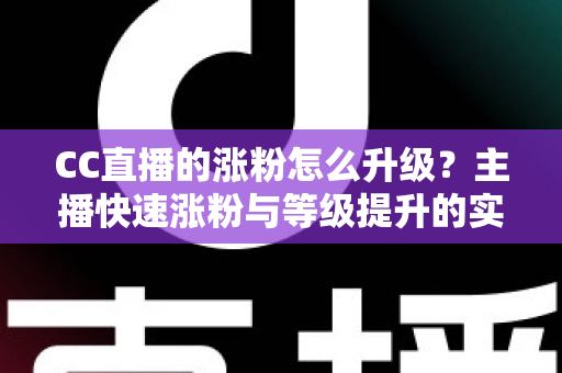 CC直播的涨粉怎么升级?主播快速涨粉与等级提升的实战指南大全 CC直播的涨粉怎么升级?主播快速涨粉与等级提升的实战指南大全