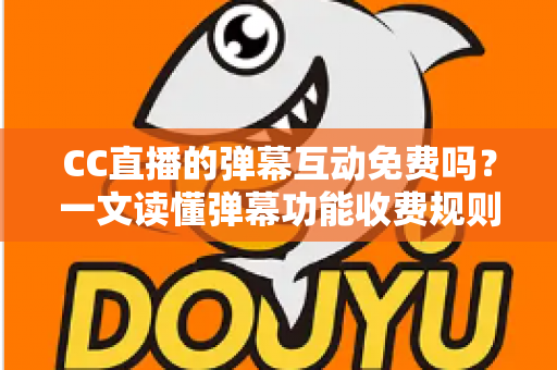 CC直播的弹幕互动免费吗？一文读懂弹幕功能收费规则与免费互动全攻略