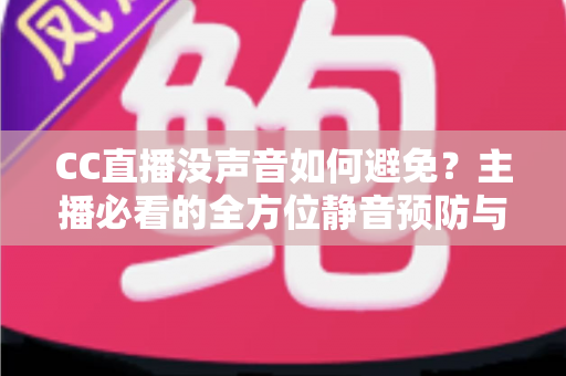 CC直播没声音如何避免?主播必看的全方位静音预防与排查指南 CC直播没声音如何避免?主播必看的全方位静音预防与排查指南