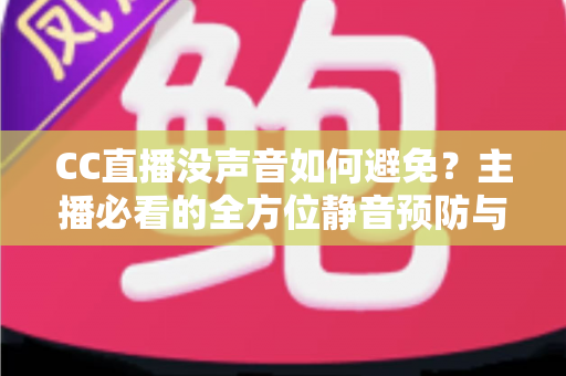 CC直播没声音如何避免?主播必看的全方位静音预防与排查指南 CC直播没声音如何避免?主播必看的全方位静音预防与排查指南