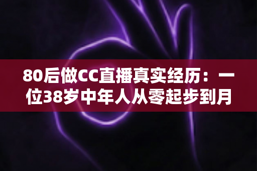 80后做CC直播真实经历:一位38岁中年人从零起步到月入过万的直播之路全记录 80后做CC直播真实经历:一位38岁中年人从零起步到月入过万的直播之路全记录