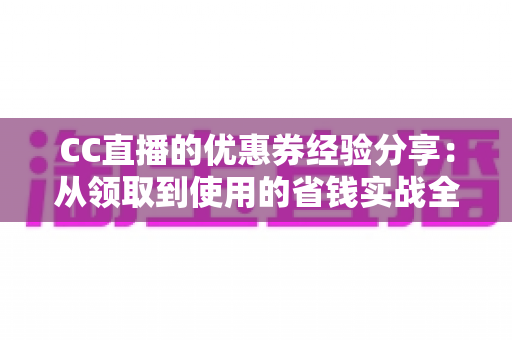 CC直播的优惠券经验分享：从领取到使用的省钱实战全攻略