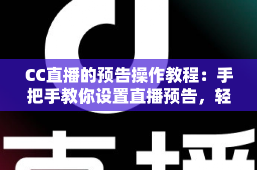 CC直播的预告操作教程：手把手教你设置直播预告，轻松提升直播间人气与观众粘性