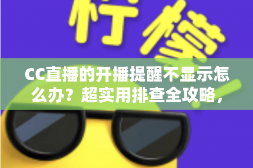 CC直播的开播提醒不显示怎么办？超实用排查全攻略，让你不再错过心仪主播的每一场精彩直播
