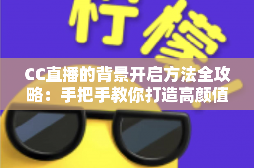 CC直播的背景开启方法全攻略：手把手教你打造高颜值直播间