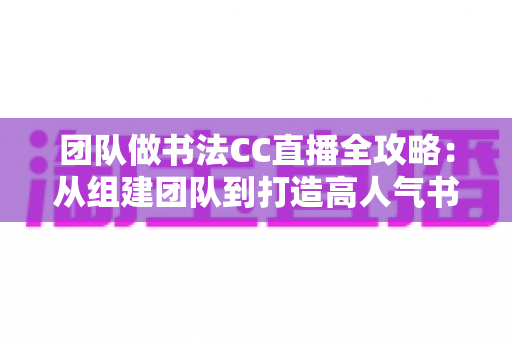 团队做书法CC直播全攻略：从组建团队到打造高人气书法直播间的实战指南