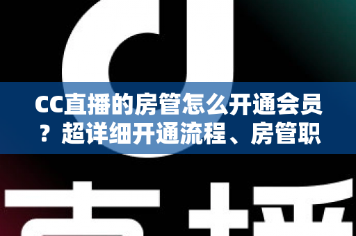 CC直播的房管怎么开通会员?超详细开通流程、房管职责与会员权益一站式全解析 CC直播的房管怎么开通会员?超详细开通流程、房管职责与会员权益一站式全解析