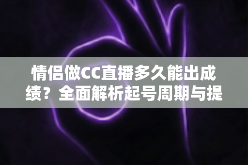 情侣做CC直播多久能出成绩？全面解析起号周期与提速秘籍