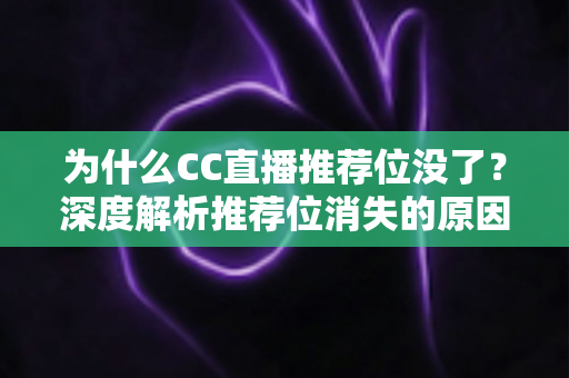 为什么CC直播推荐位没了？深度解析推荐位消失的原因与恢复攻略