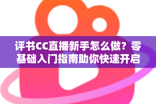 评书CC直播新手怎么做?零基础入门指南助你快速开启曲艺直播之旅 评书CC直播新手怎么做?零基础入门指南助你快速开启曲艺直播之旅