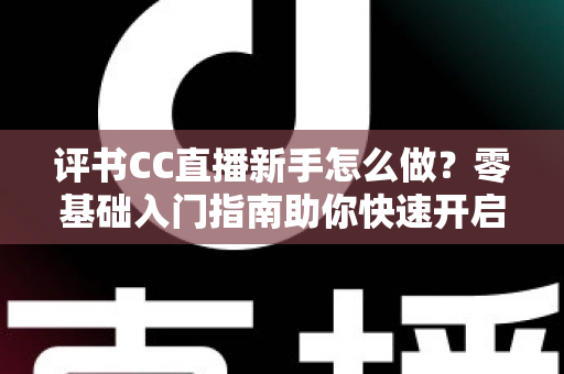 评书CC直播新手怎么做?零基础入门指南助你快速开启曲艺直播之旅 评书CC直播新手怎么做?零基础入门指南助你快速开启曲艺直播之旅