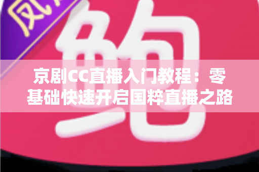 京剧CC直播入门教程:零基础快速开启国粹直播之路的完整指南 京剧CC直播入门教程:零基础快速开启国粹直播之路的完整指南