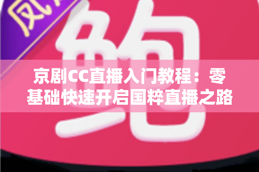 京剧CC直播入门教程:零基础快速开启国粹直播之路的完整指南 京剧CC直播入门教程:零基础快速开启国粹直播之路的完整指南