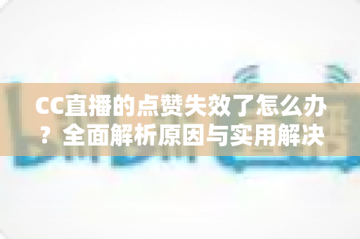 CC直播的点赞失效了怎么办?全面解析原因与实用解决方案指南 CC直播的点赞失效了怎么办?全面解析原因与实用解决方案指南