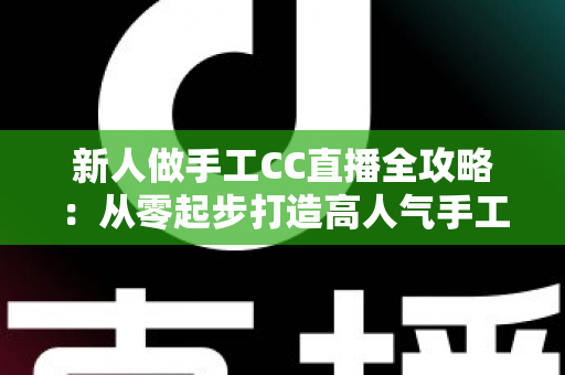 新人做手工CC直播全攻略：从零起步打造高人气手工频道的实用指南
