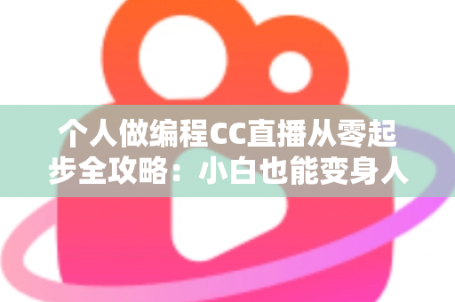 个人做编程CC直播从零起步全攻略：小白也能变身人气技术主播的实战指南