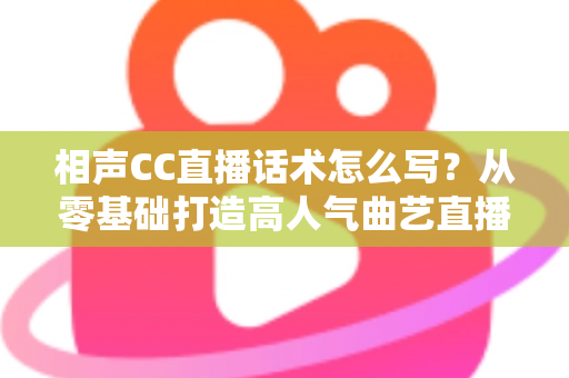 相声CC直播话术怎么写？从零基础打造高人气曲艺直播间的完整话术创作指南