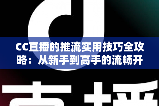 CC直播的推流实用技巧全攻略:从新手到高手的流畅开播指南 CC直播的推流实用技巧全攻略:从新手到高手的流畅开播指南