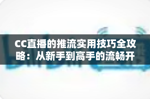 CC直播的推流实用技巧全攻略:从新手到高手的流畅开播指南 CC直播的推流实用技巧全攻略:从新手到高手的流畅开播指南