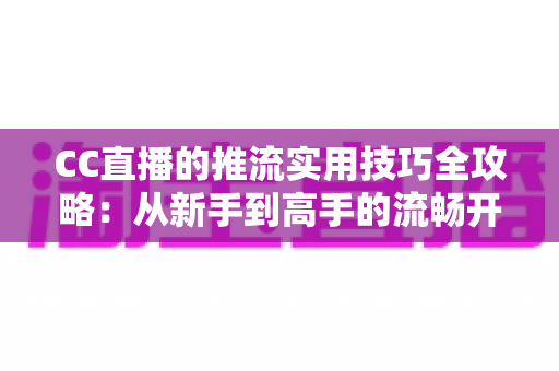 CC直播的推流实用技巧全攻略：从新手到高手的流畅开播指南