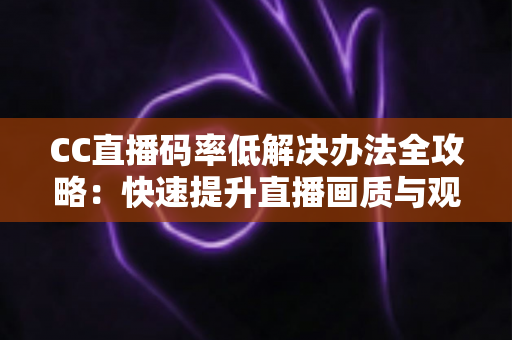 CC直播码率低解决办法全攻略:快速提升直播画质与观看体验的实用指南 CC直播码率低解决办法全攻略:快速提升直播画质与观看体验的实用指南