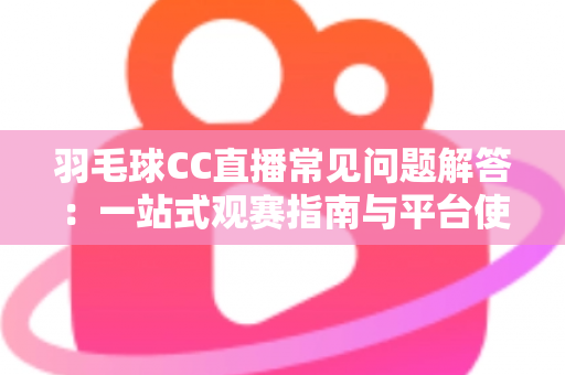 羽毛球CC直播常见问题解答：一站式观赛指南与平台使用全解析