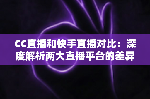 CC直播和快手直播对比:深度解析两大直播平台的差异,助你选出最佳直播阵地 CC直播和快手直播对比:深度解析两大直播平台的差异,助你选出最佳直播阵地