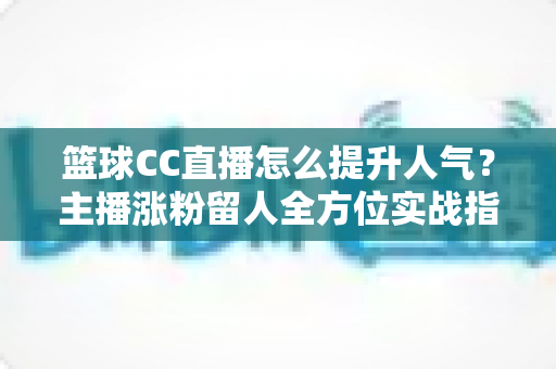 篮球CC直播怎么提升人气？主播涨粉留人全方位实战指南