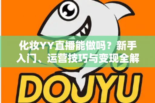 化妆YY直播能做吗?新手入门、运营技巧与变现全解析 化妆YY直播能做吗?新手入门、运营技巧与变现全解析