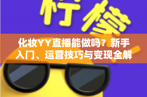 化妆YY直播能做吗?新手入门、运营技巧与变现全解析 化妆YY直播能做吗?新手入门、运营技巧与变现全解析