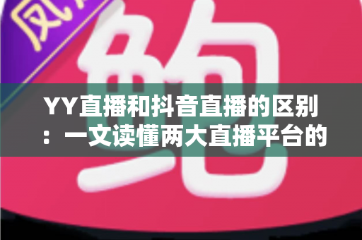 YY直播和抖音直播的区别：一文读懂两大直播平台的核心差异与选择指南