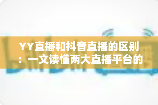 YY直播和抖音直播的区别：一文读懂两大直播平台的核心差异与选择指南