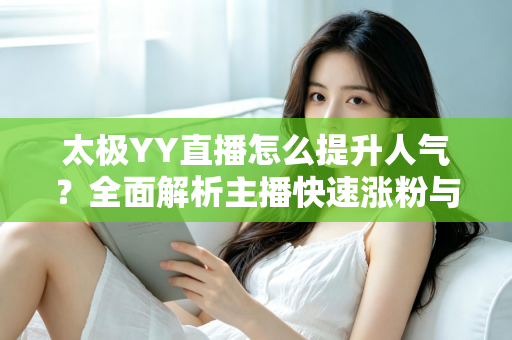 太极YY直播怎么提升人气？全面解析主播快速涨粉与人气暴涨的实战秘籍