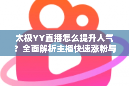 太极YY直播怎么提升人气？全面解析主播快速涨粉与人气暴涨的实战秘籍