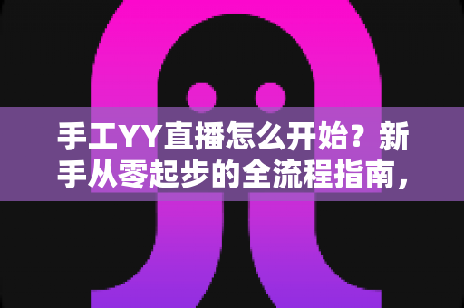 手工YY直播怎么开始?新手从零起步的全流程指南,帮你快速打造人气手工直播间 手工YY直播怎么开始?新手从零起步的全流程指南,帮你快速打造人气手工直播间