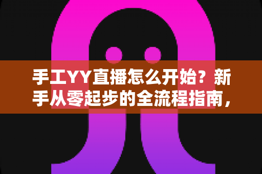 手工YY直播怎么开始?新手从零起步的全流程指南,帮你快速打造人气手工直播间 手工YY直播怎么开始?新手从零起步的全流程指南,帮你快速打造人气手工直播间