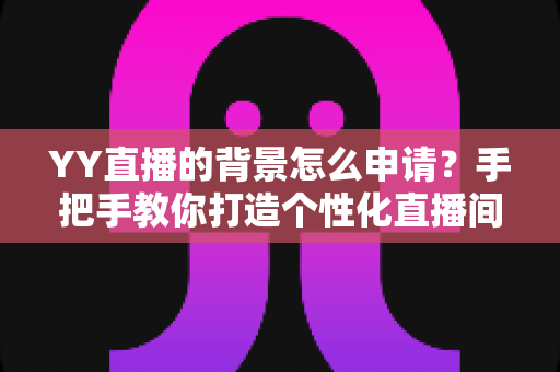 YY直播的背景怎么申请?手把手教你打造个性化直播间背景的完整攻略 YY直播的背景怎么申请?手把手教你打造个性化直播间背景的完整攻略