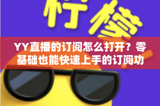 YY直播的订阅怎么打开？零基础也能快速上手的订阅功能开启全攻略