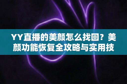 YY直播的美颜怎么找回？美颜功能恢复全攻略与实用技巧分享