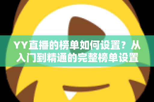 YY直播的榜单如何设置？从入门到精通的完整榜单设置指南与运营秘籍